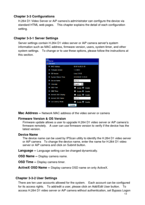 Page 14 13 
Chapter 3-3 Configurations H.264 D1 Video Server or AiP camera’s administrator can configure the device via standard HTML web pages.    This chapter explains the detail of each configuration setting.  
Chapter 3-3-1 Server Settings Server settings contain H.264 D1 video server or AiP camera server’s system information such as MAC address, firmware version, users, system timer, and other system settings.    To change or to use these options, please follow the instructions at this section. 
 
Mac...