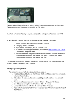 Page 30 29 
 
Please click on Manage Cameras button. A list of camera names shows on the screen. Please select one of the cameras and click on Edit button.  
 
“Add/Edit AiP camera” dialog box gets prompted for editing an AiP camera or a DVR. 
 
In “Add/Edit AiP camera” dialog box, please enter the following information:  
1. Name: Name of the AiP camera or DVR’s camera 2. Category: Please select AI. 3. Type: Select device type, AI D1/ AI HD/AI DVR. 4. IP Address: Please type IP address, for example...