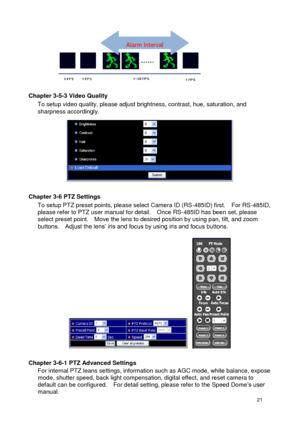 Page 22 21 
  
 
Chapter 3-5-3 Video Quality To setup video quality, please adjust brightness, contrast, hue, saturation, and sharpness accordingly. 
 
Chapter 3-6 PTZ Settings To setup PTZ preset points, please select Camera ID (RS-485ID) first.    For RS-485ID, please refer to PTZ user manual for detail.    Once RS-485ID has been set, please select preset point.    Move the lens to desired position by using pan, tilt, and zoom buttons.    Adjust the lens’ iris and focus by using iris and focus buttons....