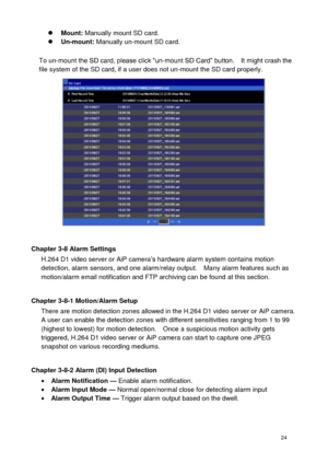 Page 25 24 
 Mount: Manually mount SD card.  Un-mount: Manually un-mount SD card.  To un-mount the SD card, please click “un-mount SD Card” button.    It might crash the file system of the SD card, if a user does not un-mount the SD card properly. 
  
Chapter 3-8 Alarm Settings H.264 D1 video server or AiP camera’s hardware alarm system contains motion detection, alarm sensors, and one alarm/relay output.    Many alarm features such as motion/alarm email notification and FTP archiving can be found at this...