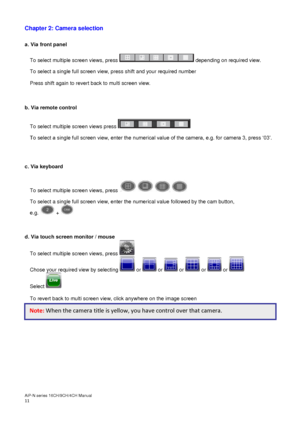 Page 12AiP
-N series  16CH/9 CH/4 CH Manual                                                                                                                                                                                               
11  
Chapter 2: Camera selection 
 
a. Via front panel  
 
To select multiple screen views, press   depending on required view. 
To select a single full screen view, press shift and your required number 
Press shift again to revert back to multi screen view. 
 
 
b. Via remote...