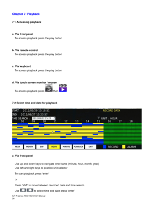 Page 17AiP
-N series  16CH/9 CH/4 CH Manual                                                                                                                                                                                               
16  
Chapter 7: Playback 
 
7.1 Accessing playback 
 
 
a. Via front panel  
To access playback press the play button 
 
 
b. Via remote control  To access playback press the play button 
 
 
c. Via keyboard   To access playback press the play butt on 
 
 
d. Via touch screen...