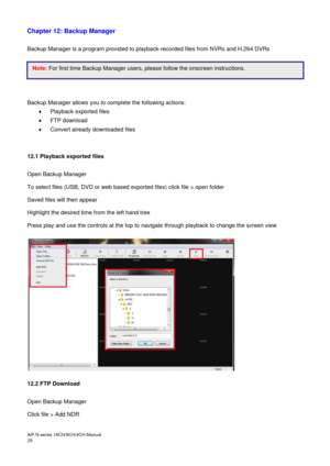 Page 30AiP
-N series  16CH/9 CH/4 CH Manual                                                                                                                                                                                               
29  
Chapter 12: Backup Manager 
 
Backup Manager is a program provided to playback-recorded files from NVRs and H.264 DVRs 
 
 
 
 
 
Backup Manager allows you to complete the following actions: 
  Playback exported files 

  FTP download 

  Convert already downloaded files...