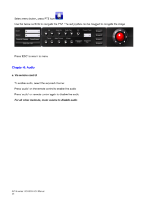 Page 16AiP
-N series  16CH/9 CH/4 CH Manual                                                                                                                                                                                               
15  Select menu button, press PTZ icon    
Use the below controls to navigate the PTZ. The red joystick can be dragged to navigate the image   
 
 
Press ‘ESC’ to return to menu  
 
 
Chapter 6: Audio   
 
a. Via remote control 
 
To enable audio, select the required channel...