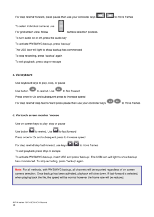 Page 20AiP
-N series  16CH/9 CH/4 CH Manual                                                                                                                                                                                               
19  For step rewind/ forward, press pause then use your controller keys   
   to move frames  
 
 
To select individual cameras use  
For grid screen view, follow  camera selection process.  
To turn audio on or off, press the audio key 
To act ivate WYSIWYG backup, press ‘backup’...