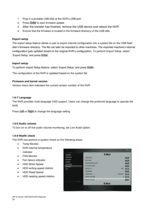 Page 55AiP
-N series  16CH/9 CH/4 CH Manual                                                                                                                                                                                               
54  
 
1.  Plug in  a portable USB disk at the NVR ’s USB port  2.
  Press  Enter to start  firmware  update  
3.   After the transfer has finished, remove the USB device and reboot the NVR.  
4.   Ensure that the firmware is located in the firmware directory of the USB disk...