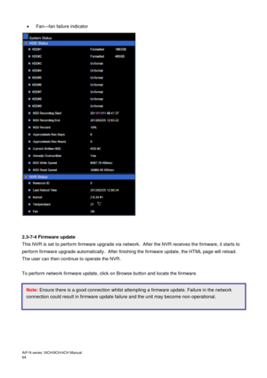 Page 65AiP
-N series  16CH/9 CH/4 CH Manual                                                                                                                                                                                               
64     Fan
—fan failure indicator 
 
 
 
 
 
 
 
 
 
 
 
 
 
 
 
 
 
 
 
 
 
 
 
 
 
 
 
 
2.3-7 -4 Firmware update  
This NVR is set to perform firmware upgrade via network.  After the NVR receives the firmware, it starts to 
perform firmware upgrade automatically.  After...