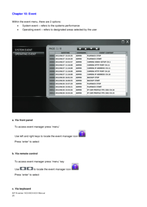 Page 26AiP
-N series  16CH/9 CH/4 CH Manual                                                                                                                                                                                               
25  
Chapter 10: Event  
 
Within the event menu, there are 2 options: 
  System event  – refers to the systems performance 

  Operating event  – refers to designated areas selected by the user 
 
   
 
 
a. Via front panel 
 
To access event manager press ‘menu’  
Use left and...