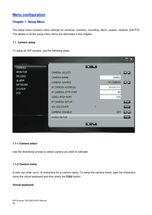 Page 39AiP
-N series  16CH/9 CH/4 CH Manual                                                                                                                                                                                               
38   Menu configuration 
 
Chapter 1: Setup Menu 
 
The setup menu contains menu settings for cameras, monitors, recording, alarm, system, network, and PTZ. 
The details of all the setup menu items are described in this chapter. 
 
1.1  Camera setup 
 
To setup an AiP camera, use...