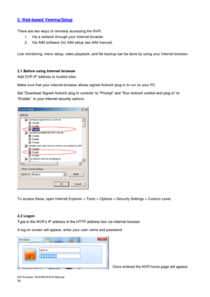Page 59AiP
-N series  16CH/9 CH/4 CH Manual                                                                                                                                                                                               
58   2. Web-based Viewing/Setup  
 
There are two ways of remotely accessing the NVR: 
1.  Via a network through your Internet browser 
2.   Via AIM software (for AIM setup see AIM manual)  
 
Live monitoring, menu setup, video playback, and file backup can be done by using your...