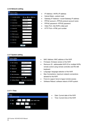 Page 63AiP
-N series  16CH/9 CH/4 CH Manual                                                                                                                                                                                               
62   2.3-6
 Network setting  
   IP Address —NVR’s IP address  

  Subnet Mask —subnet mask 

  Gateway IP Address —router/Gateway IP address 

  PPPoE account —PPPoE protocol account name 

  PPPoE password —PPPoE password  

  Video Port —the NVR’s video port  

  HTTP...