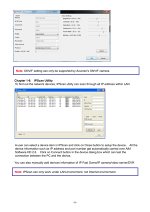 Page 9- 9 -   
 
 
 
Chapter 1-6.    IPScan Utility  To find out the network devices , IPScan utility can scan through all IP address within LAN.    
A user can select a device item in IPScan and click on Close button to setup the device.    All the 
device information such as IP address and port number get automatically carried over AiM  Software HD 2.6 .    Click on Conn
ect b
 utton in the device dialog box which can test the 
connection between the PC and the device.     
  You can also manually add...