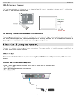 Page 11AcuPanel CV12                                                                                                                                                                                                                User Manual  
2.3.3. Switching on the power  
 
The Power button is found on the left bottom on the rear side of the  Panel PC. Press the Power button to start your panel PC and  check that 
the Power LED lights on to green on the front panel.  
       
2.4. Installing System Software...