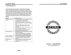 Page 8Acu Touch ™  Manual                                                                                                                                                                                                          User’s  Manual  
 
Troubleshooting Tips  
 
In the event that you experience trouble with your Display, 
check the following items before  contacting the dealer from 
whom the Display was purchased. The most common problems 
usually involve an incorrect connection from the Video Card to...