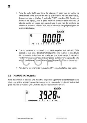 Page 70ES 
© Adam E\buipm\fnt Company 2014
© Adam E\buipm\fnt Company 2014 © Adam E\buipm\fnt Company 2014
© Adam E\buipm\fnt Company 2014 
        
      
  686868
68   
      
  3136611622R\fvD-Apr14    
 
 
·   Pñ“lse  la  tecla  [Z/T]  para  tarar  la  báscñ“la.  El  peso  qñ“e  se  indico  es 
almacenado  como  el  valor  de  tara  y  ese  valor  es  restado  del  display, 
dejando cero en el display. El indicador "NET” estará en ON. Cñ“nado ñ“n 
prodñ“cto  se  agrega,  solo  el  peso  neto  del...