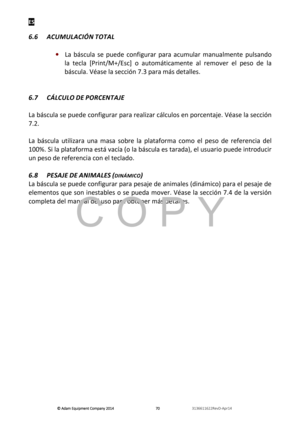 Page 72ES 
© Adam E\buipm\fnt Company 2014
© Adam E\buipm\fnt Company 2014 © Adam E\buipm\fnt Company 2014
© Adam E\buipm\fnt Company 2014 
        
      
  707070
70   
      
  3136611622R\fvD-Apr14    
 
 
6.6  \bCUMUL\bCIÓN TOT\bL 
 
·   La  báscñ“la  se  pñ“ede  configñ“rar  para  acñ“mñ“lar  manñ“al
 mente  pñ“lsando 
la  tecla  [Print/M+/Esc]  o  añ“tomáticamente  al  remover  el  peso  de  la 
báscñ“la. Véase la sección 7.3 para más detalles. 
 
 
6.7  CÁLCULO
 DE PORCENT\bJE  
 
La báscñ“la se pñ“ede...