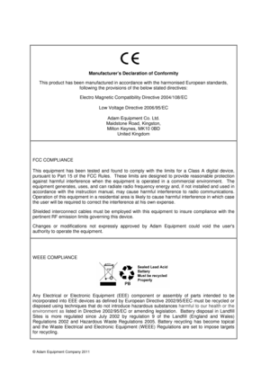 Page 19© Adam Equipment Company 2011 
Manufacturer’s Declaration of Conformity 
This product has been manufactured in accordance with the harmonised European standards,  following the provisions of the below stated directives: 
Electro Magnetic Compatibility Directive 2004/108/EC 
Low Voltage Directive 2006/95/EC 
 Adam Equipment Co. Ltd. 
Maidstone Road, Kingston, Milton Keynes, MK10 0BD  United Kingdom 

F

CC COMPLIANCE 
This  equipment  has  been  tested  and  found  to  comply  w
 ith  the  limits  for  a...