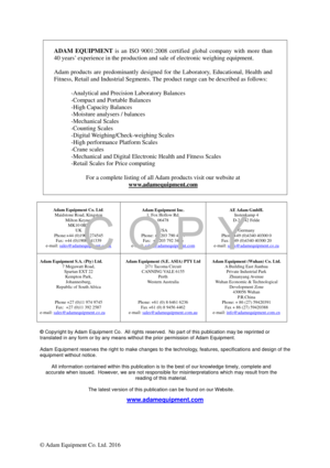 Page 20 
© Adam Equipment Co. Ltd. 2016 
 
ADAM  EQUIPMENT  is  an  ISO  9001:2008  certified  global  company  with  more  than 
40 years’ experience in the production and sale of electronic weighing equipment. 
 
Adam  products  are  predominantly  designed  for  the  Laboratory,  Educational,  Health  and 
Fitness, Retail and Industrial Segments. The product range can be described as follows: 
  -Analytical and Precision Laboratory Balances 
-Compact and Portable Balances 
-High Capacity Balances 
-Moisture...