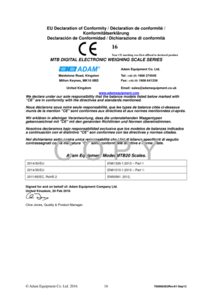 Page 18 
© Adam Equipment Co. Ltd. 2016 16 
700660263RevA1-Sep13 
EU Declaration of Conformity / Déclaration de conformité / 
Konformitätserklärung 
Declaración de Conformidad / Dichiarazione di conformità
 
 
16 
Year CE marking was first affixed to declared product 
MTB DIGITAL ELECTRONIC WEIGHING SCALE SERIES 
 
 Adam Equipment Co. Ltd. 
Maidstone Road, Kingston  Tel: +44 (0)  1908 274545 
Milton Keynes, MK10 0BD  Fax: +44 (0)  1908 641339 
United Kingdom  Email: sales@adamequipment.co.uk...