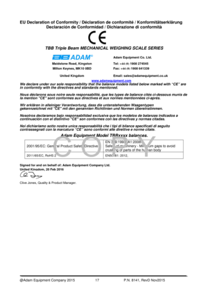 Page 19 
@Adam Equipment Company 2015                     17  P.N. 8141, RevD Nov2015 
EU Declaration of Conformity / Déclaration de conformité / Konformitätserklärung 
Declaración de Conformidad / Dichiarazione di conformità  
 
 
 
TBB Triple Beam MECHANICAL WEIGHING SCALE SERIES 
 
 Adam Equipment Co. Ltd. 
Maidstone Road, Kingston  Tel: +44 (0)  1908 274545 
Milton Keynes, MK10 0BD  Fax: +44 (0)  1908 641339 
United Kingdom  Email: sales@adamequipment.co.uk 
www.adamequipment.com 
We declare under our sole...