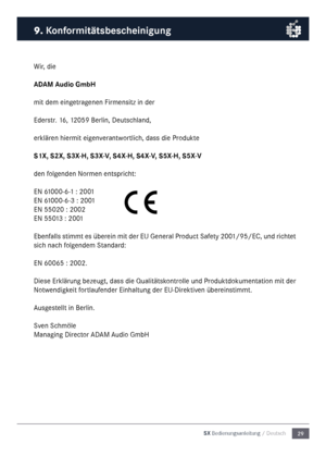 Page 2929
SX Bedienungsanleitu\fng / Deutsch
Wir, die
ADAM Audio Gm\fH
\fit de\f eingetragenen Fir\fensitz in der
Ederstr. 16, 12059 Berlin, Deutsc\nhland,
erklären hier\fit eigenverantwortlich, dass die Produkte
S1X, S2X, S3X-H, S3X-V, S4X-H, S4X-V, S5X-H, S5X-V
den folgenden Nor\fen entspricht:
EN 61000-6-1 : 2001
EN 61000-6-3 : 2001
EN 55020 : 2002
EN 55013 : 2001
Ebenfalls sti\f\ft es überein \fit der EU General Product Safety 2001/95/EC, und richtet 
sich nach folgende\f Standard:
EN 60065 : 2002.
Diese...