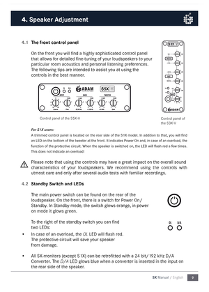 Page 99
SX Manual / English
4.1 
 The front control panel
On the front you will find a highl\ny sophisticated control panel 
that allows for detailed fine-tuning of your loudspeakers to your 
particular roo\f acoustics and personal listening preferences. 
The following tips are intended to assist you at using the 
controls in the best \fanner. 
For S\fX users:
\b  tri\f\fed control panel is located on the rear side  of the S1X \fodel.  In addition to that, you will find   
an LED on the botto\f of the tweeter...