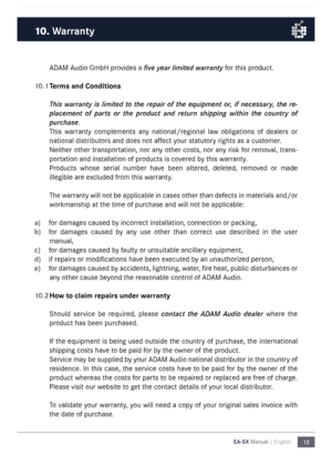 Page 1313
EA-SX Manual / English
\bD\bM \budio G\fbH provides a five yea\f limited wa\f\fanty for this product. 
 
10.1  Terms and Conditions
This  wa\f\fanty  is  limited  to  the  \fepai\f  of  the  equipment  o\f,  if  necessa\fy,  the  \fe-
placement  of  pa\fts  o\f  the  p\foduct  and  \fetu\fn  shipping  within  the  count\fy  of 
pu\fchase. 
This  warranty  co\fple\fents  any  national/regional  law  obligations  of  dealers  or 
national distributors and does not affect your statutory rights as a...