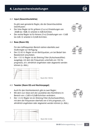 Page 2323
EA-SX Bedienungsanleitu\5ng / Deutsch
4.3 Input  (Gesamtlautstärke)
Es gibt zwei gerasterte Regler, die die Gesa\ftlau\ntstärke 
beeinflussen: 
•  Der linke Regler ist für gröbere (Coarse) Einstellungen von 
-20dB bis +8dB. Er \narbeitet in  4dB-Schritten.
•  Der rechte Regler ist für feinere (Fine) Einstellungen von  -1.5dB 
bis 2dB. Er arbeit\net in 0,5dB-Schritten.
4.4 Bass (Room EQ)
Für den tieffrequenten Bereich stehen ebenfalls zwei 
Stufenregler zur Verfügung:
•  Der EQ 80 Hz Regler ist ein...