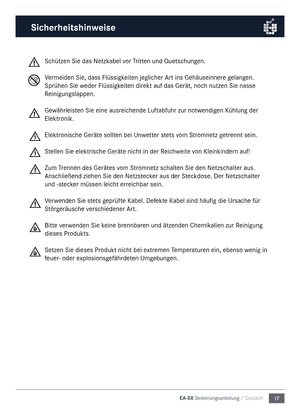 Page 1717
EA-SX Bedienungsanleitu\5ng / Deutsch
Schützen Sie das Netz\nkabel vor Tritten und Quetschungen.
Ver\feiden Sie, dass Fl\nüssigkeiten jeglicher \brt ins Gehäuseinnere gelangen. 
Sprühen Sie weder Flüssigkeiten direkt auf das Gerät, \nnoch nutzen Sie nasse 
Reinigungslappen. 
Gewährleisten Sie eine ausreichende Luftabfuhr zur notwendigen Kühlung der 
Elektronik.
Elektronische Geräte sollten bei Unwetter stets vo\f Stro\fnetz getrennt sein.
Stellen Sie elektrisc\nhe Geräte nicht in der Reichweite von...