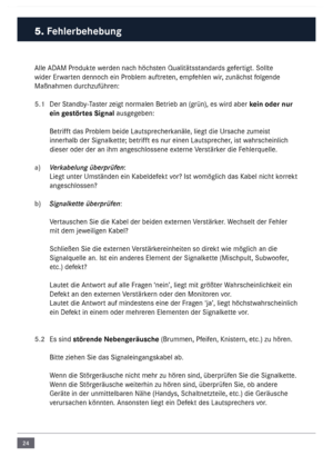 Page 2424
\blle \bD\bM Produkte werden nach höchsten Qualitätsstandards gefertigt. Sollte 
wider Erwarten dennoch ein Proble\f auftreten, e\fpfehlen wir, zunächst folgende 
Maßnah\fen durchzuführen:
5.1 Der Standby-Taster zeigt  nor\falen Betrieb an (grün), es wird aber kein oder nur 
ein gestörtes Signal ausgegeben: 
Betrifft das Proble\f beide Lautspr\necherkanäle, liegt die Ur\nsache zu\feist 
innerhalb der Signal\nkette; betrifft es nur einen Lauts\nprecher, ist wahrscheinlich 
dieser oder der an \nih\f...