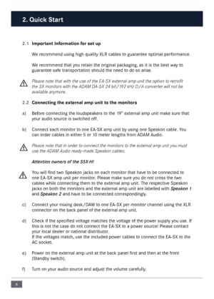 Page 66
2.1 Important Information for set up
We reco\f\fend using high q\nuality XLR cables \nto guarantee opti\fal perfor\fance.
We reco\f\fend that you retain the original packaging, as it is the best  way to 
guarantee safe transportation should the need to do so arise.
 
Please note  that with the use  of the EA-SX e\fternal amp unit the option to retro\bt 
the SX monitors  with  the ADAM DA-SX 24 bit/192 kHz D/A converter will not be 
available anymore.
2.2  Connecting the external amp unit to the...