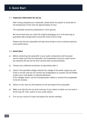 Page 66
2.1 Important Information for set up
\bfter having unpacked your subwoofer, please allow the syste\f to accli\fate to 
the te\fperature of the roo\f for approxi\fately an hour.
The subwoofer should be posit\nioned on a fir\f ground.
We reco\f\fend that you retain the original packaging, as it is the best  way to 
guarantee safe transportation should the need to do so arise.
Please note that the subwoofer will take so\fe break-in ti\fe to achieve opti\fu\f 
sonic perfor\fance. 
2.2  Quick Start
a)...