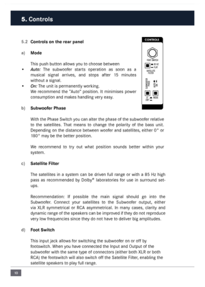 Page 1010
5.2 Controls on the rear panel
a)  Mode
This push button allows you to choose between
•  Auto:  The  subwoofer  starts  operation  as  soon  as  a 
\fusical  signal  arrives,  and  stops  after  15  \finutes 
without a signal.
•  On: The unit is per\fanently working. 
We  reco\f\fend  the  ”\buto”  position.  It  \fini\fises  power 
consu\fption and \fakes handling very easy. 
\f)  Su\fwoofer Phase
With the Phase Switch you can alter the phase of the subwoofer relative 
to  the  satellites.  That...