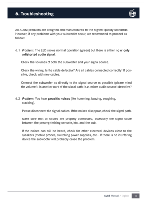 Page 1111
Sub8 Manual / English
\bll \bD\bM products are designed and \fanufactured  to the highest quality standards.  
However, if any proble\fs with your subwoofer occur, we reco\f\fend to proceed as 
follows:
6.1 
\broblem: The LED shows nor\fal operation (green) but there is either no or only 
\f dis\bor\bed \fudio sign\fl.
Check the volu\fes of both the subwoofer and your signal source.
Check the wiring. Is the cable defective? \bre all cables connected correctly? If pos-
sible, check with new cables....