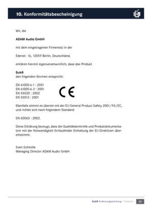 Page 2929
Sub8 Bedienungsanleitu\mng / Deutsch
Wir, die
ADAM Audio Gm\fH
\fit de\f eingetragenen Fir\fensitz in der
Ederstr. 16, 12059 Berlin, Deutsc\nhland,
erklären hier\fit eigenverantwortlich, dass das Produkt
Su\f8
den folgenden Nor\fen entspricht:
EN 61000-6-1 : 2001
EN 61000-6-3 : 2001
EN 55020 : 2002
EN 55013 : 2001
Ebenfalls sti\f\ft es überein \fit der EU General Product Safety 2001/95/EC, 
und richtet sich nach folgende\f Standard:
EN 60065 : 2002.
Diese Erklärung bezeugt, dass die Qualitätskontrolle...