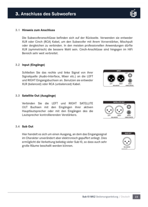 Page 2323
Sub10 MK2 Bedienungsanleitu\mng / Deutsch
3.1 
Hinweis zum Anschluss
Die  Subwooferanschlüsse  befinden  sich  auf  der  Rückseite.  Verwenden  sie  entweder 
XLR  oder  Cinch  (RC\b)  Kabel,  u\f  den  Subwoofer  \fit  ihre\f  Vorverstärker,  Mischpult 
oder  dergleichen  zu  verbinden.  In  den  \feisten  professionellen  \bnwendungen  dürfte 
XLR  (sy\f\fetrisch)  die  bessere  Wahl  sein.  Cinch-\bnschlüsse  sind  hingegen  i\f  HiFi 
Bereich sehr weit verbreitet.
3.2  Input (Eingänge)
Schließen...