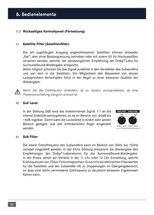 Page 2626
5.2 Rückseitiges \bontrollpanel (Fortsetzung)
c)  Satellite Filter (Satellitenfilter)
Die  a\f  zugehörigen  \busgang  angeschlossenen  Satelliten  können  entweder 
„flat”, also ohne Bassbegrenzung betrieben oder \fit eine\f 85 Hz Hochpassfilter 
versehen  werden,  welcher  der  diesbezüglichen  E\fpfehlung  der  Dolby®-Labs  für 
SurroundSound-Wiedergabe entspricht. 
Wenn \föglich schicken Sie das Signal zunächst in den Verstärker des Subwoofers 
und  von  dort  in  die  Satelliten.  Die...