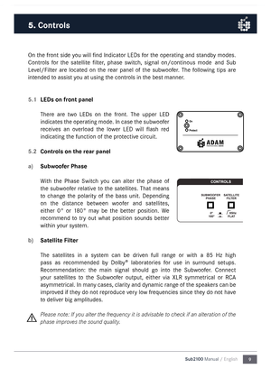 Page 99
Sub2100 Manual / English
On the front side you will find Indicator LEDs for the operating and standby modes\b 
Controls  for  the  satellite  filter\f  phase  switch\f  signal  on/continous  mode   and  Sub 
Level/Filter  are  located  on  the  rear  panel  of  the  subwoofer\b  The  following  tips  are 
intended to assist you at using the controls in the best manner\b
5.1 
LEDs on front panel
There  are  two  LEDs  on  the  front\b  The  upper  LED 
indicates the operating mode\b In case the...