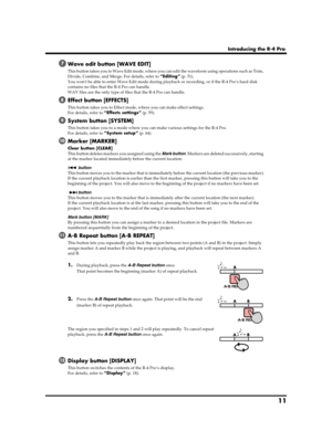 Page 1111
Introducing the R-4 Pro
Wave edit button [WAVE EDIT]
This button takes you to Wave Edit mode, where you can edit the waveform using operations such as Trim, 
Divide, Combine, and Merge. For details, refer to “Editing” (p. 51).
You won't be able to enter Wave Edit mode during playback or recording, or if the R-4 Pro’s hard disk 
contains no files that the R-4 Pro can handle.
WAV files are the only type of files that the R-4 Pro can handle.
Effect button [EFFECTS]
This button takes you to Effect...