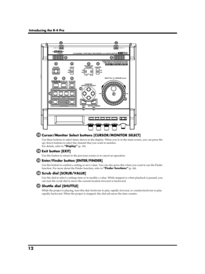 Page 1212
Introducing the R-4 Pro
fig.panel-1.eps_50
Cursor/Monitor Select buttons [CURSOR/MONITOR SELECT]
Use these buttons to select items shown in the display. When you’re in the main screen, you can press the 
up/down buttons to select the channel that you want to monitor.
For details, refer to “Display” (p. 18).
Exit button [EXIT]
Use this button to return to the previous screen or to cancel an operation.
Enter/Finder button [ENTER/FINDER]
Use this button to confirm a setting or set a value. You can also...