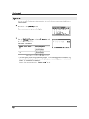Page 4040
Playing back
You can use the R-4 Pro internal speakers to monitor the sound without having to connect headphones or 
other equipment.
fig.recording-1.eps
1Press the R-4 Pro [SYSTEM] button.
The system menu screen appears in the display.
fig.speaker-on.eps
2Use the [CURSOR] buttons to choose 3 Speaker, and 
press the [ENTER] button.
The Speaker screen appears.
* The values in boldface are the default values.
* You cannot monitor with the internal speakers while recording. You will need to monitor...