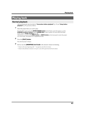 Page 4141
Playing back
After performing the steps described in “Connections before playback” (p. 37) and “Setup before 
playback” (p. 39), proceed as follows.
1Select the project that you want to play.
From the Main screen, press the [ENTER/FINDER] button. In the Finder screen that appears, use the 
[CURSOR] up/down buttons and the [SCRUB] dial to select a project. For more about the Finder 
screen, refer to “Finder functions” (p. 44).
Alternatively, you can use the [PREV] button or [NEXT] button on the front...