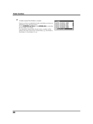 Page 5050
Finder functions
fig.new-folder.eps
5A folder named NewFolder is created.
Projects are shown in alphabetical order, and folders are shown in 
alphabetical order after the projects.
Use the [CURSOR] up/down or the [SCRUB] dial to verify that 
the new folder was created.
If an identically named folder already exists, a number will be 
added to the name of the newly created folder, e.g., NewFolder-1, 
NewFolder-11, NewFolder-111, etc.
R-4_e_new.book  50 ページ  ２００６年１１月２０日　月曜日　午後１時９分 