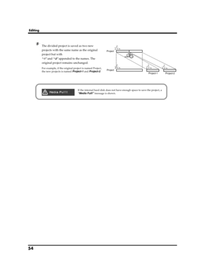 Page 5454
Editing
fig.wave-divide.eps
5The divided project is saved as two new 
projects with the same name as the original 
project but with 
“-1” and “-2” appended to the names. The 
original project remains unchanged.
For example, if the original project is named Project, 
the new projects is named Project-1 and Project-2.
Project
Project
Project-1
Project-2
fig.media-full.epsIf the internal hard disk does not have enough space to save the project, a 
“Media Full!” message is shown.
R-4_e_new.book  54 ページ...