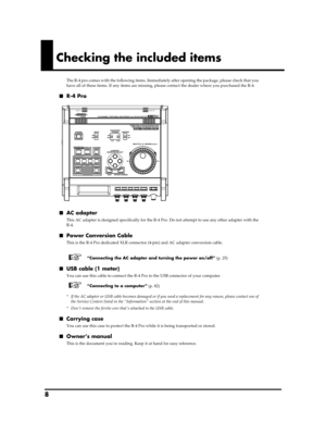 Page 88
Checking the included items
The R-4 pro comes with the following items. Immediately after opening the package, please check that you 
have all of these items. If any items are missing, please contact the dealer where you purchased the R-4.
■R-4 Pro
fig.R-4.eps_50
■AC adapter
This AC adapter is designed specifically for the R-4 Pro. Do not attempt to use any other adapter with the 
R-4.
■Power Conversion Cable
This is the R-4 Pro dedicated XLR connector (4-pin) and AC adapter conversion cable....