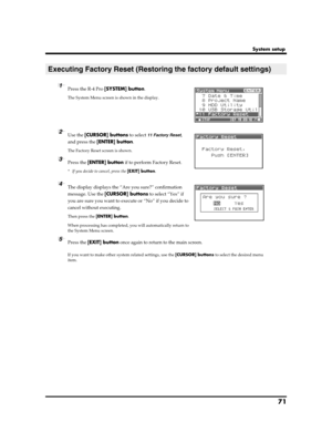 Page 7171
System setup
fig.Fact-uti1.eps
1Press the R-4 Pro [SYSTEM] button.
The System Menu screen is shown in the display.
fig.fact-reset.eps
2Use the [CURSOR] buttons to select 11 Factory Reset, 
and press the [ENTER] button.
The Factory Reset screen is shown.
3Press the [ENTER] button if to perform Factory Reset.
* If you decide to cancel, press the [EXIT] button.fig.fact-reset2.eps
4The display displays the “Are you sure?” confirmation 
message. Use the [CURSOR] buttons to select “Yes” if 
you are sure you...