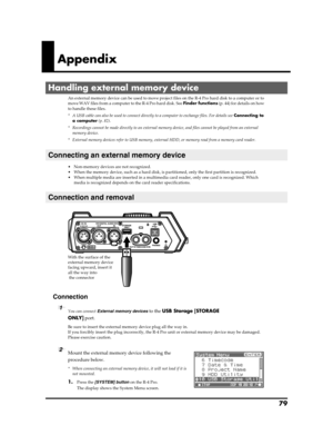 Page 7979
Appendix
An external memory device can be used to move project files on the R-4 Pro hard disk to a computer or to 
m ov e W AV  files  fr om a  compu ter  to th e R-4  Pr o h a rd  disk.  See Finder functions (p. 44) for details on how 
to handle these files.
* A USB cable can also be used to connect directly to a computer to exchange files. For details see Connecting to 
a computer (p. 82).
* Recordings cannot be made directly to an external memory device, and files cannot be played from an external...