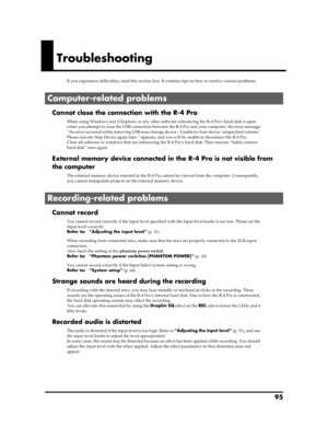 Page 9595
Troubleshooting
If you experience difficulties, read this section first. It contains tips on how to resolve various problems.
Cannot close the connection with the R-4 Pro
When using Windows and if Explorer or any other software referencing the R-4 Pro’s hard disk is open 
when you attempt to close the USB connection between the R-4 Pro and your computer, the error message 
“An error occurred while removing USB mass storage device – Unable to close device ‘unspecified volume.’ 
Please execute Stop...