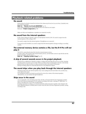 Page 9797
Troubleshooting
No sound
If the monitor level knob is turned too far down, the volume may be too low for you to hear. Gradually raise 
the monitor level knob.
Refer to: “Monitor level knob [MONITOR]” (p. 13)
If the output assignments are not set appropriately, the sounds are not output.
Reference:Output assignments (p. 18)
Make sure that your headphones or speakers are connected correctly.
No sound from the internal speakers
In the system settings for Speaker, make sure that Speaker Switch is ON. No...