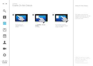 Page 2121Availability
Enable Do Not Disturb
Your system can be set to not respond to incoming calls. You may, 
however, use it to call others as 
much as you want.
About Do Not Disturb
Tap anywhere outside the 
menu to exit the menu, putting 
changes into effect.
Tap the field in the 
upper left corner, as 
outlined.
Tap Available or Do not 
Disturb,  
as outlined. 
D1458221 User Guide Cisco TelePresence
Profile Series, Codec C-series, Quick Set C20 
SX20 Quick Set, MX200, MX300
Produced: December 2014 for...